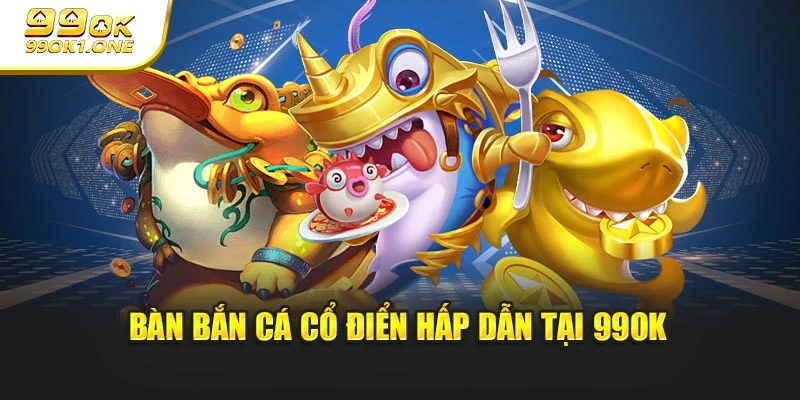 Bàn bắn cá cổ điển hấp dẫn tại 99OK