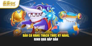 Bắn Cá Vàng Thách Thức Kỹ Năng, Rinh Quà Hấp Dẫn