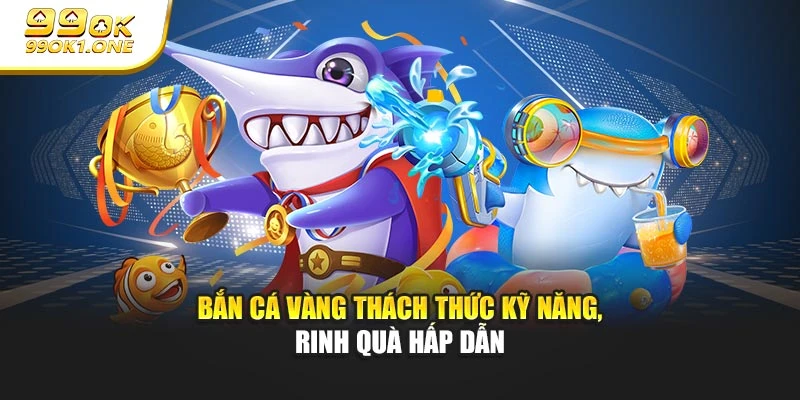 Bắn Cá Vàng Thách Thức Kỹ Năng, Rinh Quà Hấp Dẫn