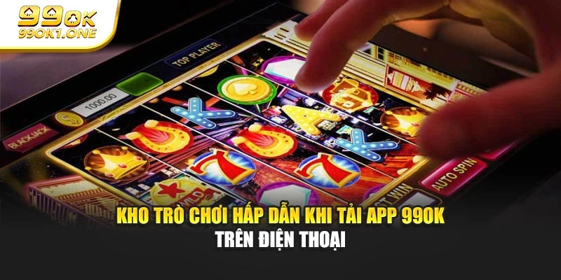 Kho trò chơi hấp dẫn khi tải app 99OK trên điện thoại