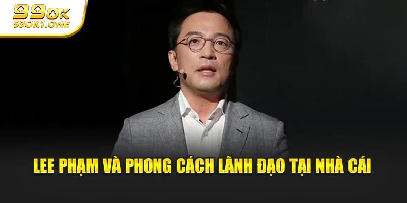 Lee Phạm và phong cách lãnh đạo tại nhà cái