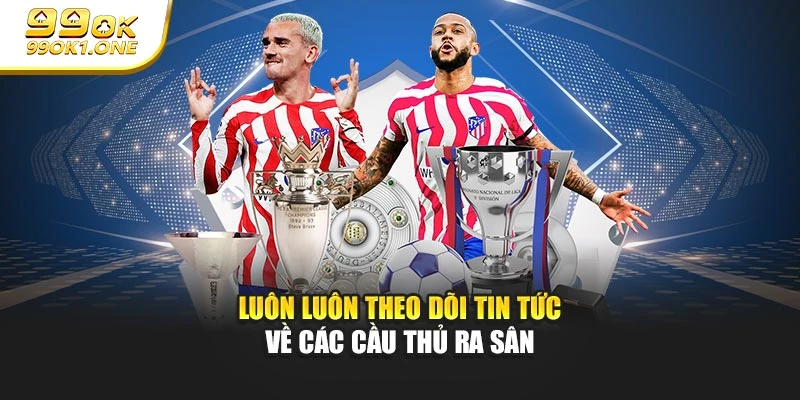 Luôn luôn theo dõi tin tức về các cầu thủ ra sân