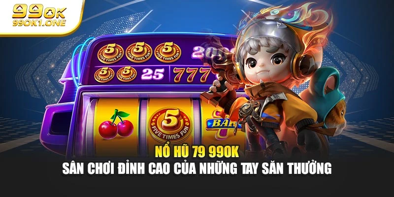 Nổ Hũ 79 99OK - Sân Chơi Đỉnh Cao Của Những Tay Săn Thưởng