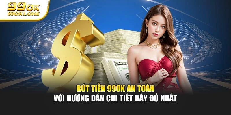 Rút Tiền 99ok An Toàn Với Hướng Dẫn Chi Tiết Đầy Đủ Nhất