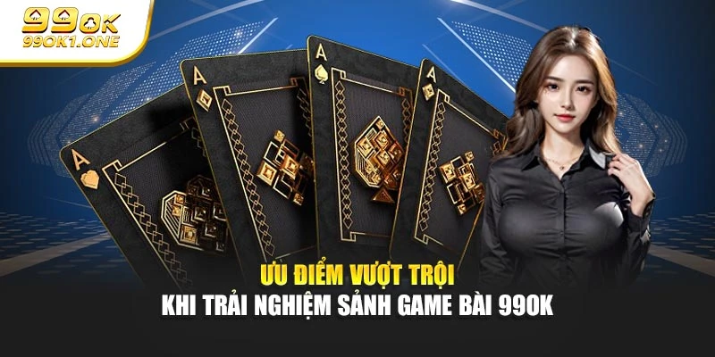 Ưu điểm vượt trội khi trải nghiệm sảnh game bài 99OK