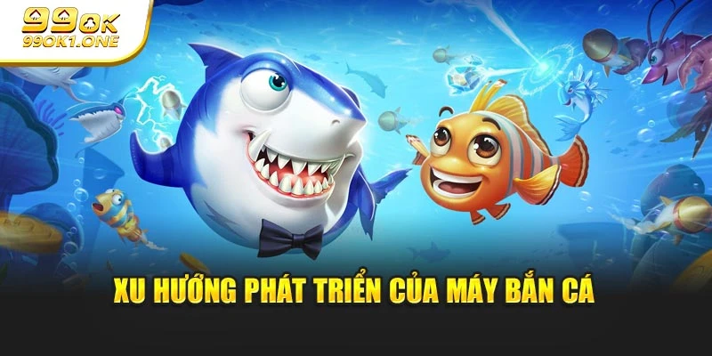 Xu hướng phát triển vững mạnh của máy bắn cá